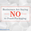 Businesses Are Saying NO to Foam Packaging