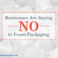 Businesses Are Saying NO to Foam Packaging