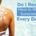 Do I Really Have to Wear Sunscreen Every Day?